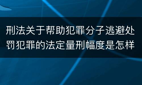 刑法关于帮助犯罪分子逃避处罚犯罪的法定量刑幅度是怎样的