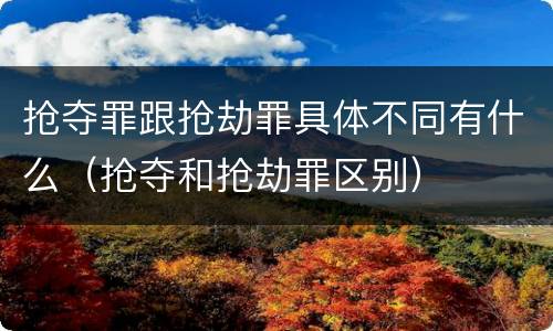抢夺罪跟抢劫罪具体不同有什么（抢夺和抢劫罪区别）