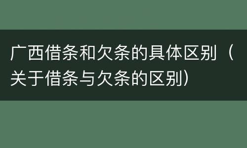 广西借条和欠条的具体区别（关于借条与欠条的区别）