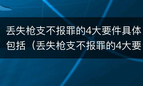 丢失枪支不报罪的4大要件具体包括（丢失枪支不报罪的4大要件具体包括哪些）