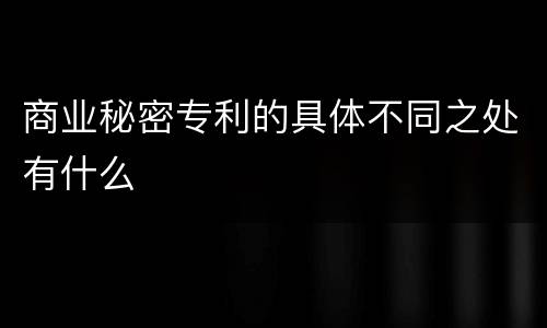 商业秘密专利的具体不同之处有什么