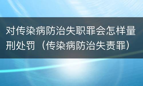 对传染病防治失职罪会怎样量刑处罚（传染病防治失责罪）