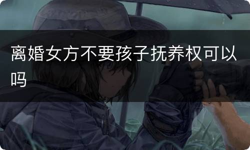 离婚女方不要孩子抚养权可以吗