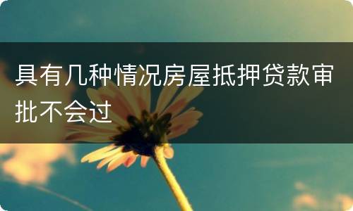 具有几种情况房屋抵押贷款审批不会过