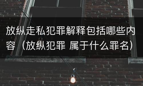 放纵走私犯罪解释包括哪些内容（放纵犯罪 属于什么罪名）