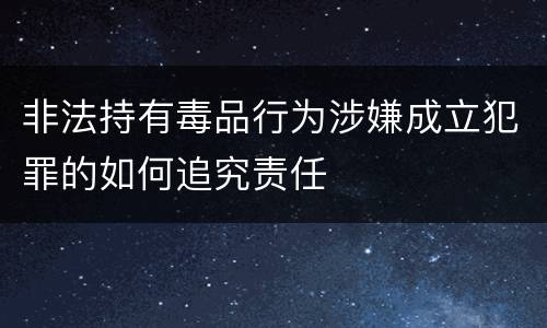 非法持有毒品行为涉嫌成立犯罪的如何追究责任