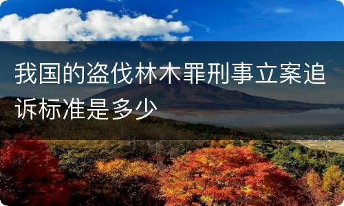 我国的盗伐林木罪刑事立案追诉标准是多少