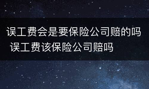 误工费会是要保险公司赔的吗 误工费该保险公司赔吗