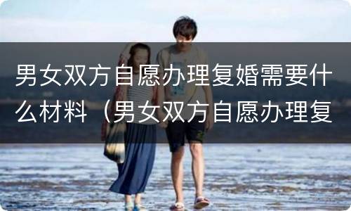 男女双方自愿办理复婚需要什么材料（男女双方自愿办理复婚需要什么材料和手续）
