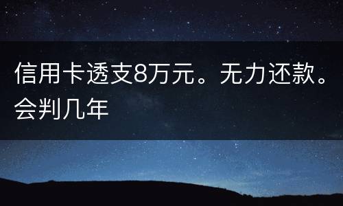 信用卡透支8万元。无力还款。会判几年