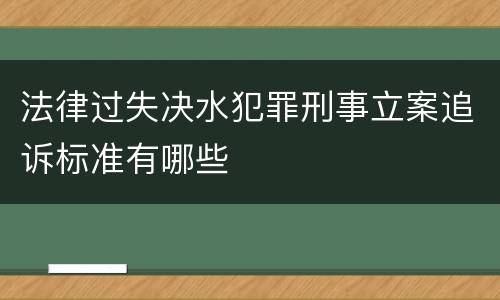 法律过失决水犯罪刑事立案追诉标准有哪些