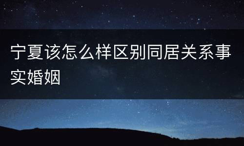 宁夏该怎么样区别同居关系事实婚姻