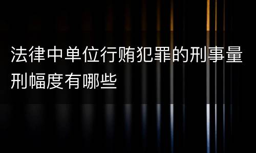 法律中单位行贿犯罪的刑事量刑幅度有哪些