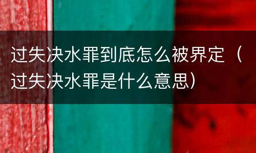 过失决水罪到底怎么被界定（过失决水罪是什么意思）