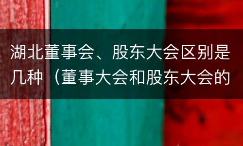 湖北董事会、股东大会区别是几种（董事大会和股东大会的区别）