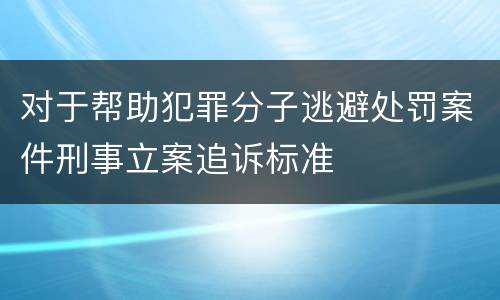 对于帮助犯罪分子逃避处罚案件刑事立案追诉标准