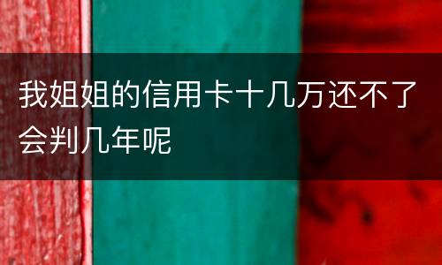 我姐姐的信用卡十几万还不了会判几年呢