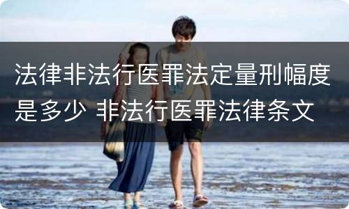 法律非法行医罪法定量刑幅度是多少 非法行医罪法律条文