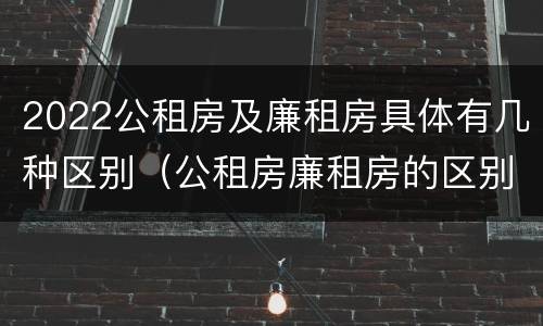 2022公租房及廉租房具体有几种区别（公租房廉租房的区别有哪些）