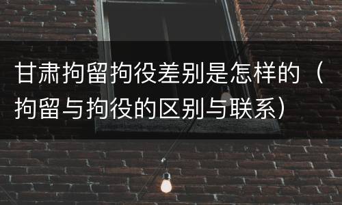 甘肃拘留拘役差别是怎样的（拘留与拘役的区别与联系）