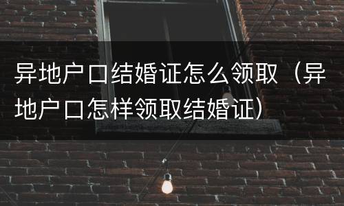 异地户口结婚证怎么领取（异地户口怎样领取结婚证）