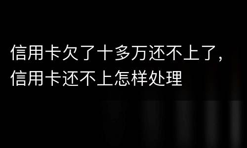 信用卡欠了十多万还不上了，信用卡还不上怎样处理