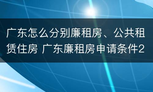 广东怎么分别廉租房、公共租赁住房 广东廉租房申请条件2020