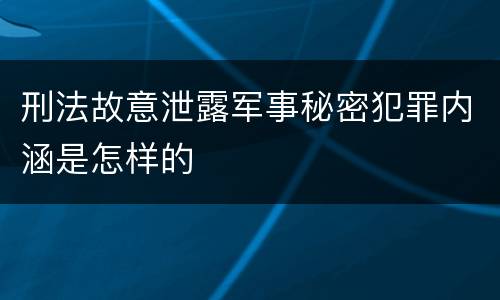 刑法故意泄露军事秘密犯罪内涵是怎样的