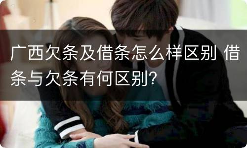 广西欠条及借条怎么样区别 借条与欠条有何区别?