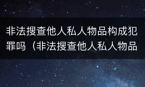 非法搜查他人私人物品构成犯罪吗（非法搜查他人私人物品构成犯罪吗判几年）