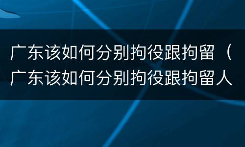 广东该如何分别拘役跟拘留（广东该如何分别拘役跟拘留人）