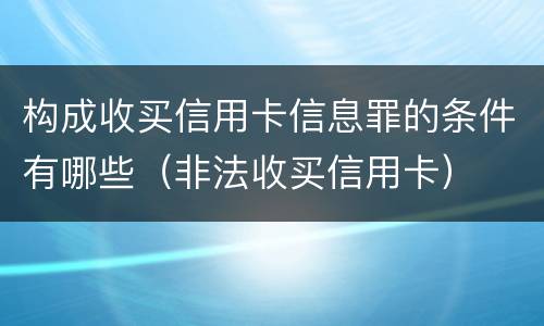 构成收买信用卡信息罪的条件有哪些（非法收买信用卡）