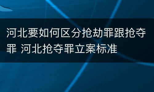 河北要如何区分抢劫罪跟抢夺罪 河北抢夺罪立案标准