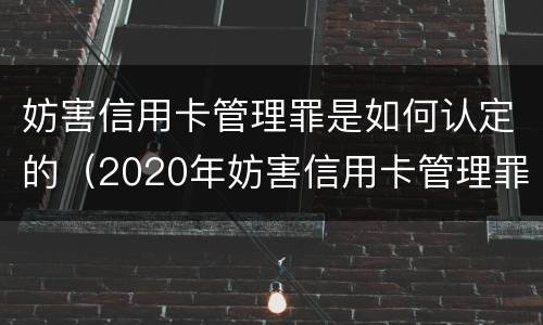 妨害信用卡管理罪是如何认定的（2020年妨害信用卡管理罪案例）