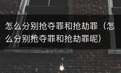 怎么分别抢夺罪和抢劫罪（怎么分别抢夺罪和抢劫罪呢）