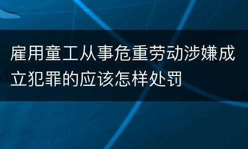 雇用童工从事危重劳动涉嫌成立犯罪的应该怎样处罚