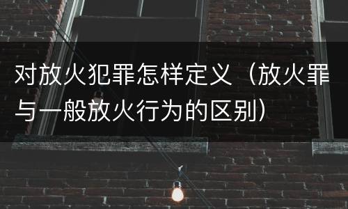 对放火犯罪怎样定义（放火罪与一般放火行为的区别）