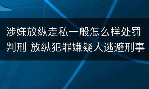 涉嫌放纵走私一般怎么样处罚判刑 放纵犯罪嫌疑人逃避刑事责任