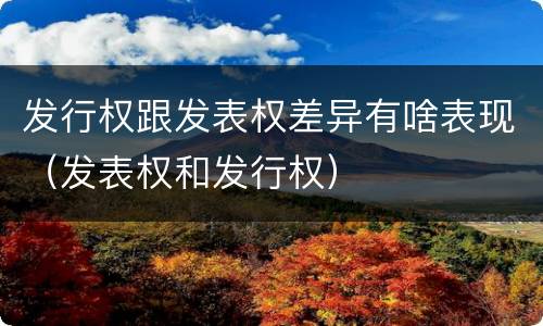 发行权跟发表权差异有啥表现（发表权和发行权）