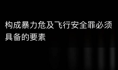 构成暴力危及飞行安全罪必须具备的要素