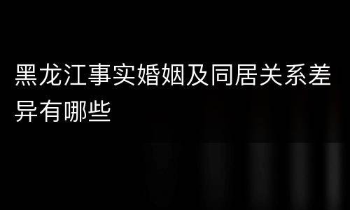 黑龙江事实婚姻及同居关系差异有哪些