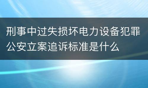 刑事中过失损坏电力设备犯罪公安立案追诉标准是什么