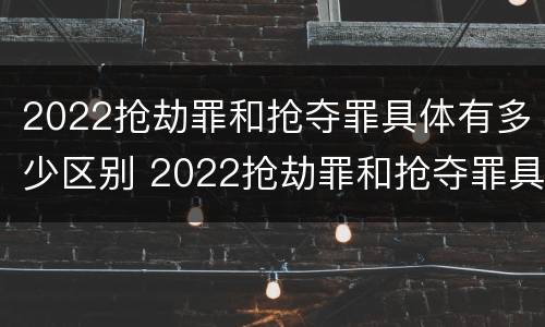 2022抢劫罪和抢夺罪具体有多少区别 2022抢劫罪和抢夺罪具体有多少区别呢