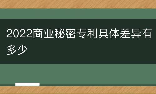 2022商业秘密专利具体差异有多少