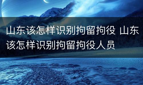 山东该怎样识别拘留拘役 山东该怎样识别拘留拘役人员
