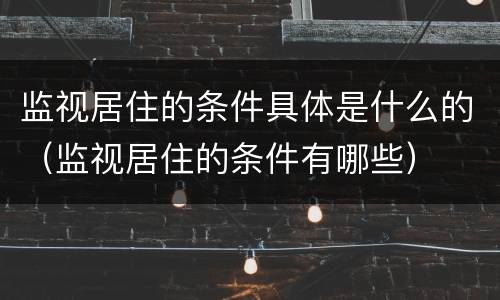 监视居住的条件具体是什么的（监视居住的条件有哪些）