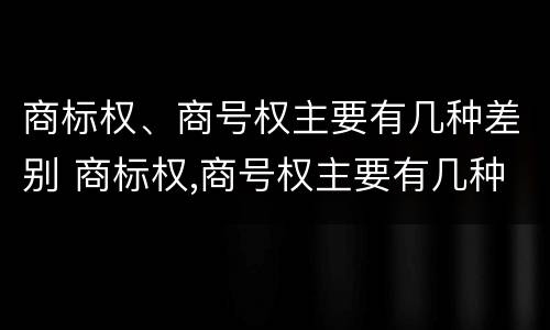 商标权、商号权主要有几种差别 商标权,商号权主要有几种差别
