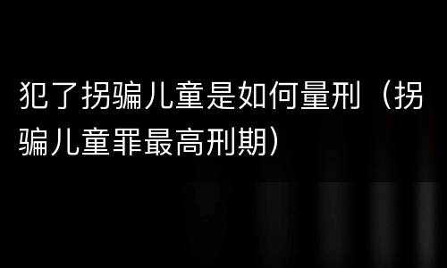 犯了拐骗儿童是如何量刑（拐骗儿童罪最高刑期）