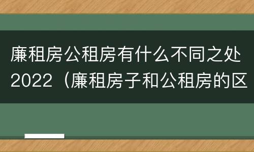 廉租房公租房有什么不同之处2022（廉租房子和公租房的区别）