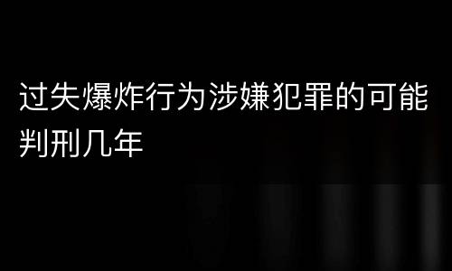 过失爆炸行为涉嫌犯罪的可能判刑几年